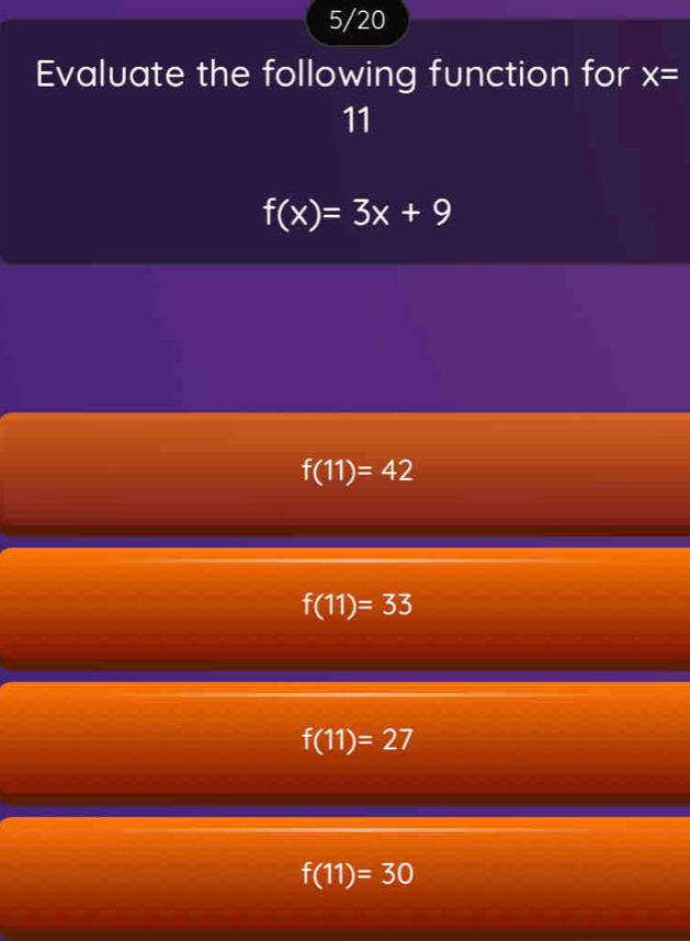 5/20
Evaluate the following function for x=
11
f(x)=3x+9
f(11)=42
f(11)=33
f(11)=27
f(11)=30