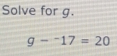 Solve for g.
g-^-17=20