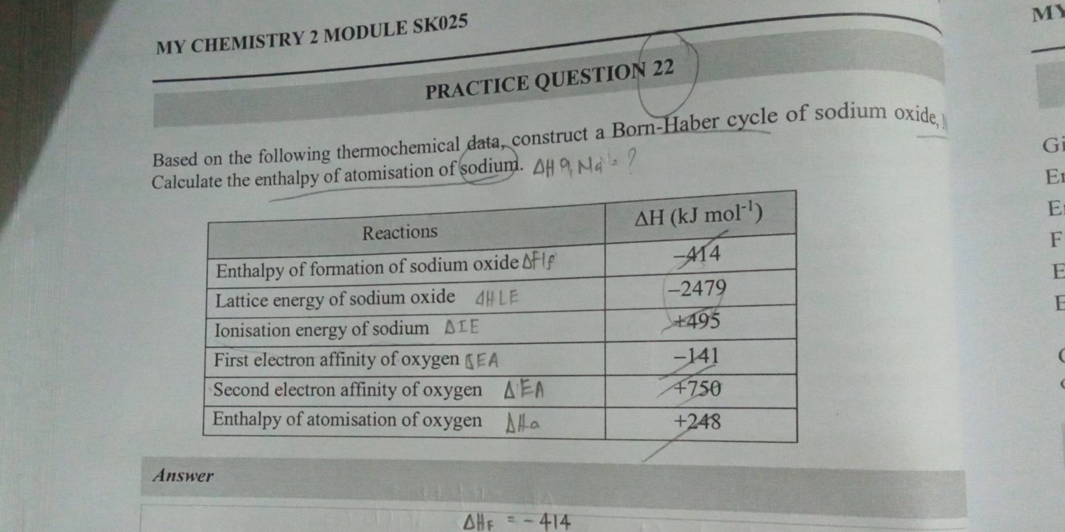 MY CHEMISTRY 2 MODULE SK025
MY
_
PRACTICE QUESTION 22
Based on the following thermochemical data, construct a Born-Haber cycle of sodium oxide,
Gi
halpy of atomisation of sodium.
Eι
E
F
E
E
(
Answer