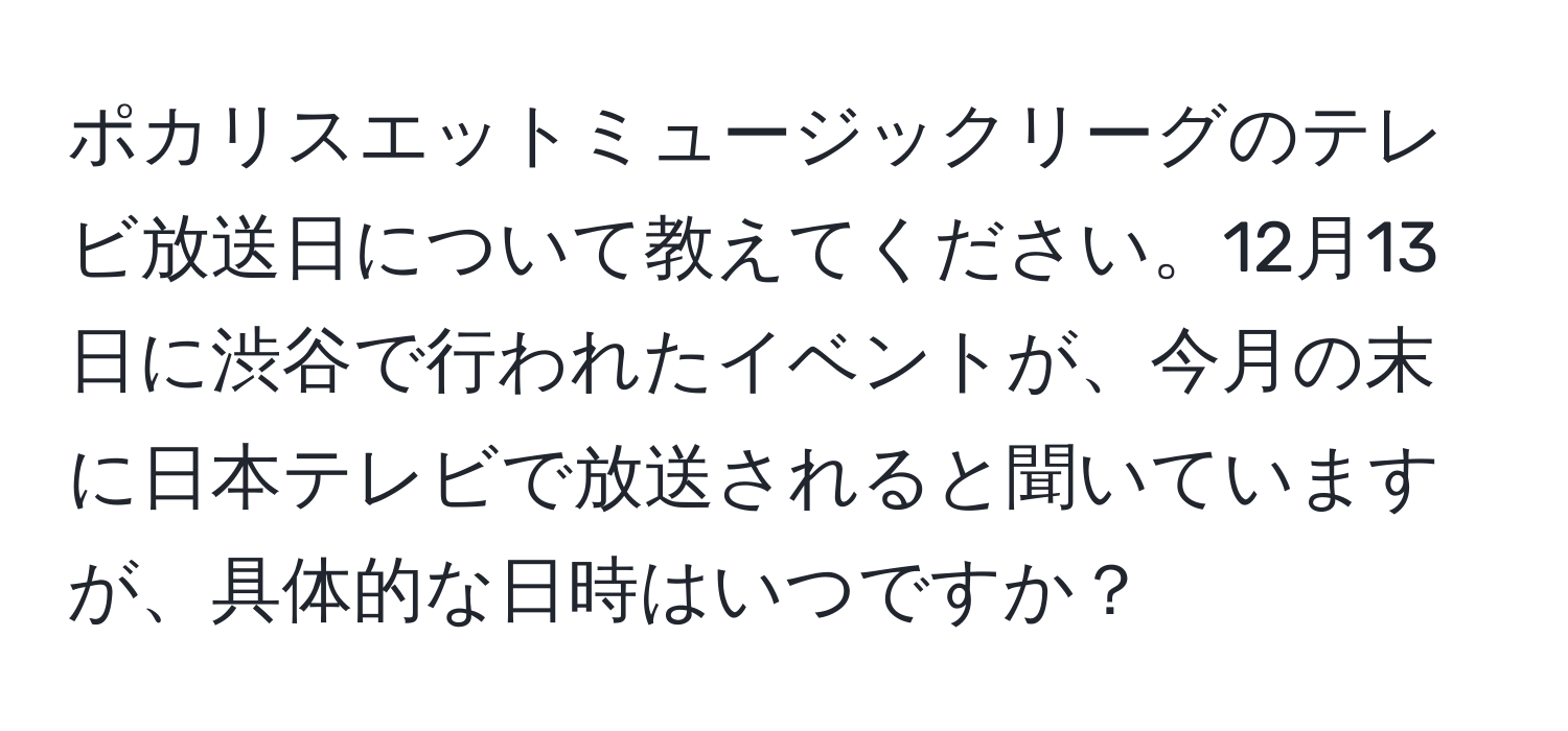 ポカリスエットミュージックリーグのテレビ放送日について教えてください。12月13日に渋谷で行われたイベントが、今月の末に日本テレビで放送されると聞いていますが、具体的な日時はいつですか？