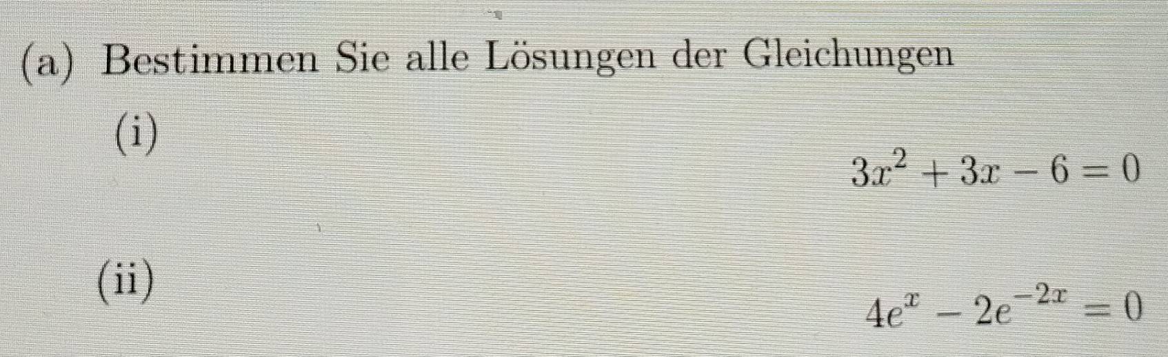 Bestimmen Sie alle Lösungen der Gleichungen 
(i)
3x^2+3x-6=0
(ii)
4e^x-2e^(-2x)=0