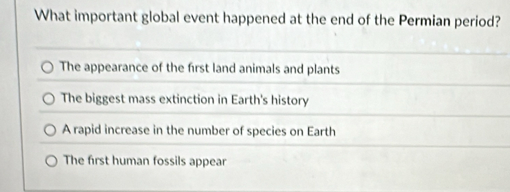 What important global event happened at the end of the Permian period?
The appearance of the first land animals and plants
The biggest mass extinction in Earth's history
A rapid increase in the number of species on Earth
The first human fossils appear