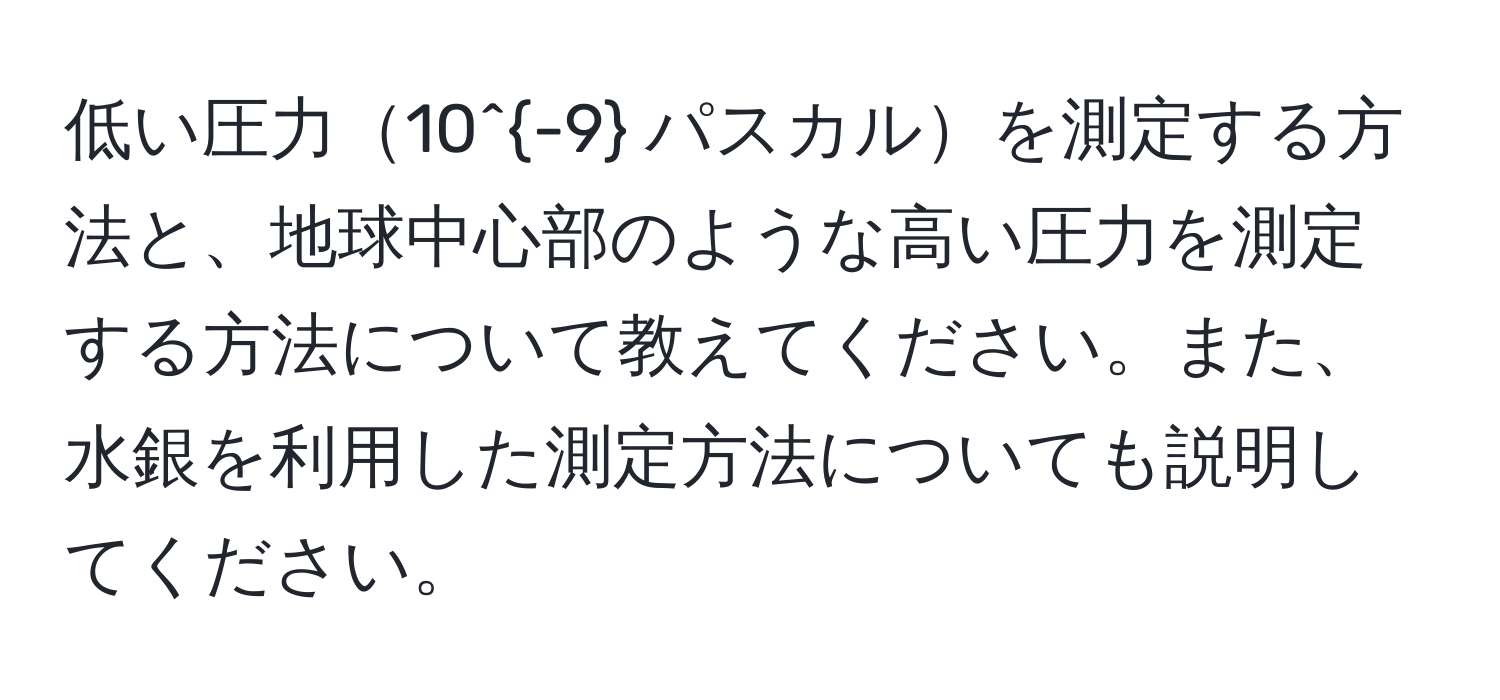 低い圧力10^(-9) パスカルを測定する方法と、地球中心部のような高い圧力を測定する方法について教えてください。また、水銀を利用した測定方法についても説明してください。