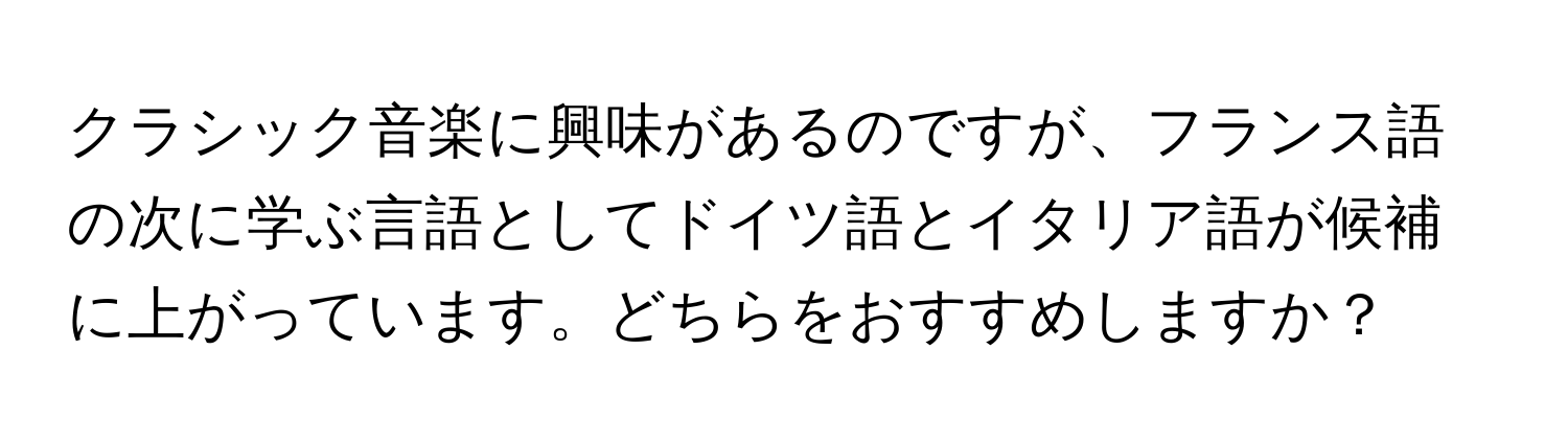 クラシック音楽に興味があるのですが、フランス語の次に学ぶ言語としてドイツ語とイタリア語が候補に上がっています。どちらをおすすめしますか？