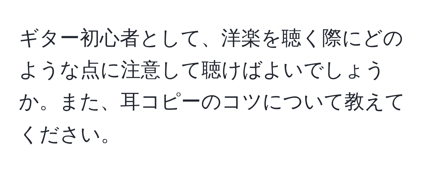 ギター初心者として、洋楽を聴く際にどのような点に注意して聴けばよいでしょうか。また、耳コピーのコツについて教えてください。