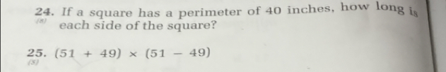 If a square has a perimeter of 40 inches, how long is 
(8) each side of the square? 
25. (51+49)* (51-49)
(5)