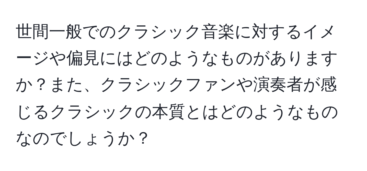 世間一般でのクラシック音楽に対するイメージや偏見にはどのようなものがありますか？また、クラシックファンや演奏者が感じるクラシックの本質とはどのようなものなのでしょうか？