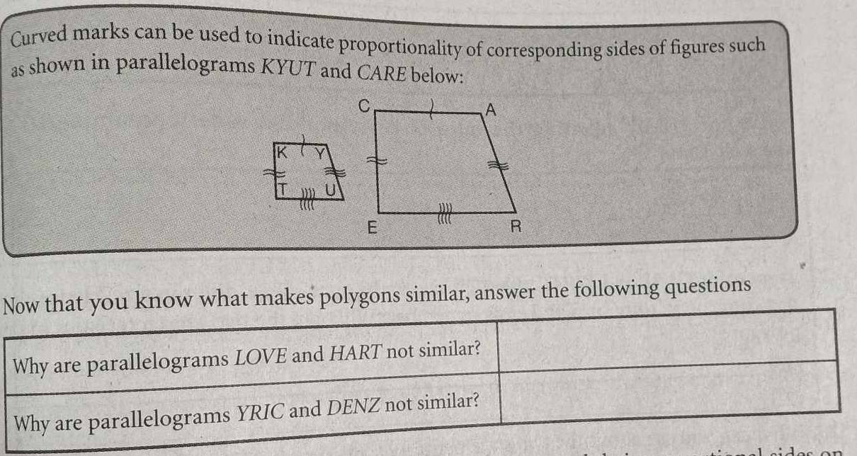 Curved marks can be used to indicate proportionality of corresponding sides of figures such 
as shown in parallelograms KYUT and CARE below: 
ow what makes polygons similar, answer the following questions