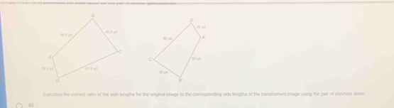 Calculate the correct rario of the side lengths for the orginal image to the corresponding side lengths of the transformed image using the pair of shorlest sides
40