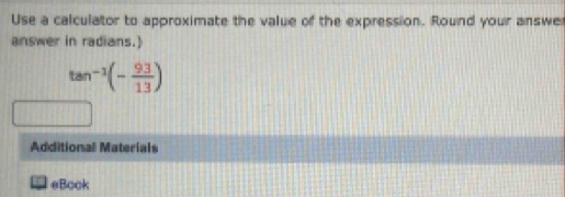 Use a calculator to approximate the value of the expression. Round your answe 
answer in radians.]
tan^(-1)(- 93/13 )
Additional Materials 
eBook