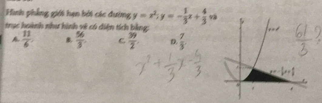 Hình phẳng giới hạn bởi các đường y=x^2; y=- 1/3 x+ 4/3 ;va 
trục hoành như hình vệ có diện tích bằng
 11/6  B  56/3  C  39/2  D.  7/3 .