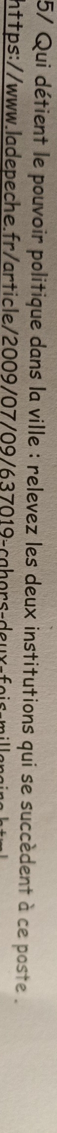 5/ Qui détient le pouvoir politique dans la ville : relevez les deux institutions qui se succèdent à ce poste . 
https://www.ladepeche.fr/article/2009/07/09/637019-cabors-deux-fois-mill