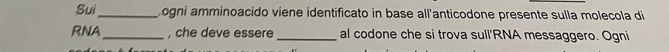 Suí_ Logni amminoacido viene identificato in base all'anticodone presente sulla molecola di 
RNA_ , che deve essere _al codone che si trova sull'RNA messaggero. Ogni