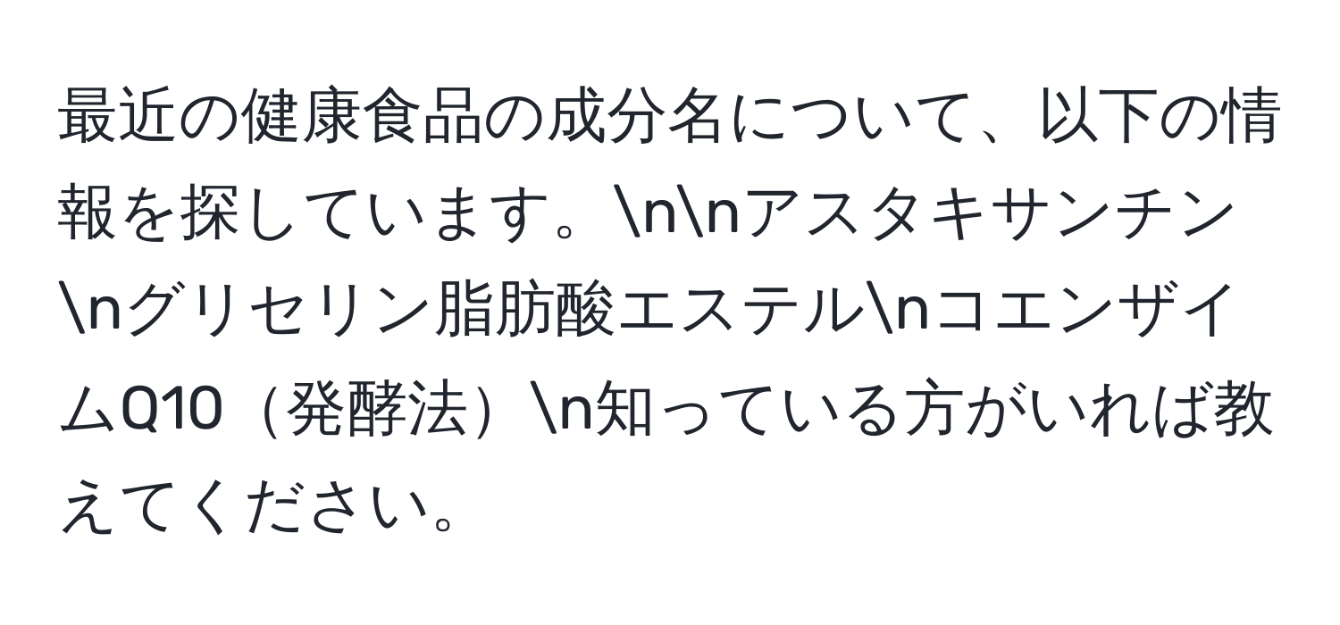 最近の健康食品の成分名について、以下の情報を探しています。nnアスタキサンチンnグリセリン脂肪酸エステルnコエンザイムQ10発酵法n知っている方がいれば教えてください。