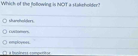 Which of the following is NOT a stakeholder?
shareholders.
customers.
employees.
a business competitor.