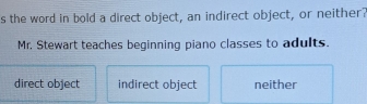 the word in bold a direct object, an indirect object, or neither?
Mr. Stewart teaches beginning piano classes to adults.
direct object indirect object neither