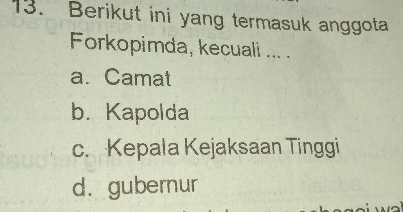 Berikut ini yang termasuk anggota
Forkopimda, kecuali ... .
a. Camat
b. Kapolda
c. Kepala Kejaksaan Tinggi
d.gubernur