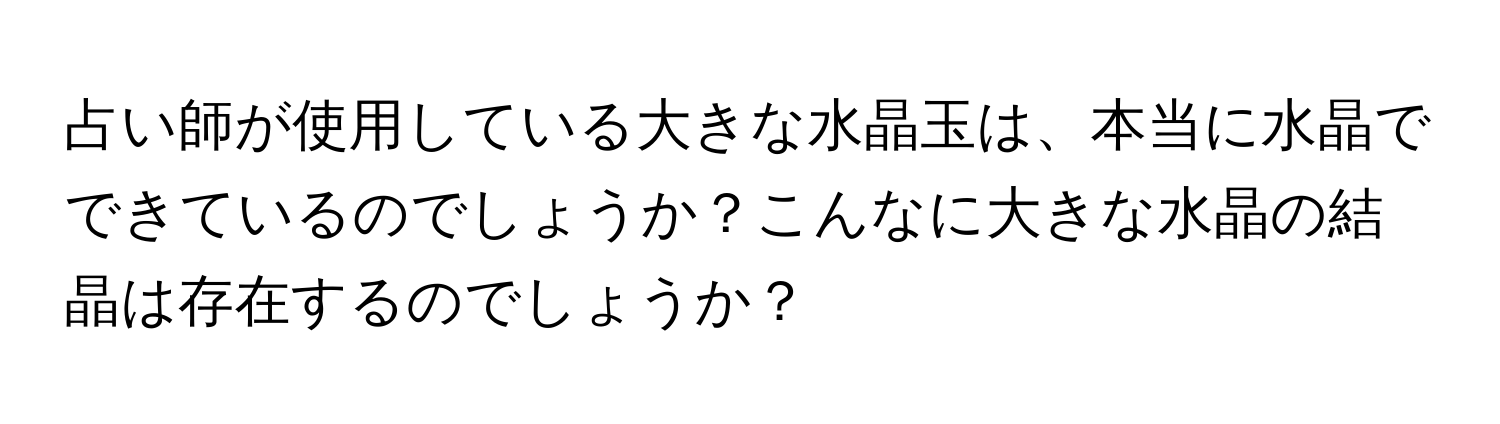 占い師が使用している大きな水晶玉は、本当に水晶でできているのでしょうか？こんなに大きな水晶の結晶は存在するのでしょうか？