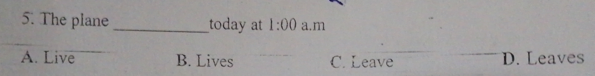 The plane_
today at 1:00 a.m
A. Live B. Lives C. Leave D. Leaves