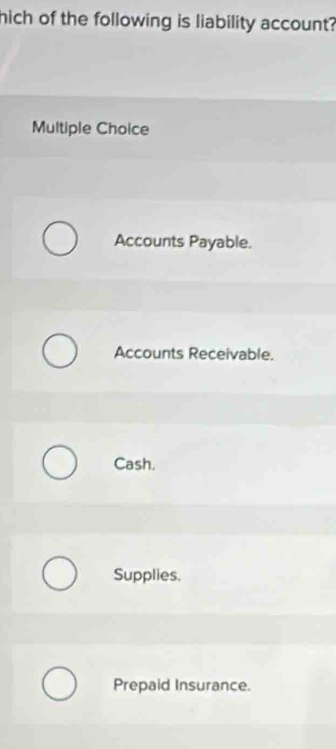 hich of the following is liability account?
Multiple Choice
Accounts Payable.
Accounts Receivable.
Cash.
Supplies.
Prepaid Insurance.