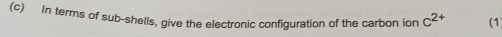 In terms of sub-shells, give the electronic configuration of the carbon ion c^(2+) (1)