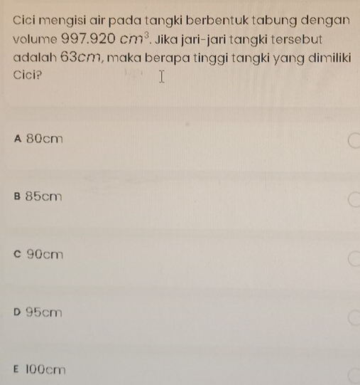 Cici mengisi air pada tangki berbentuk tabung dengan
volume 997.920cm^3. Jika jari-jari tangki tersebut
adalah 63cm, maka berapa tinggi tangki yang dimiliki
Cici?
A 80cm
β85cm
c 90cm
D 95cm
E 100cm