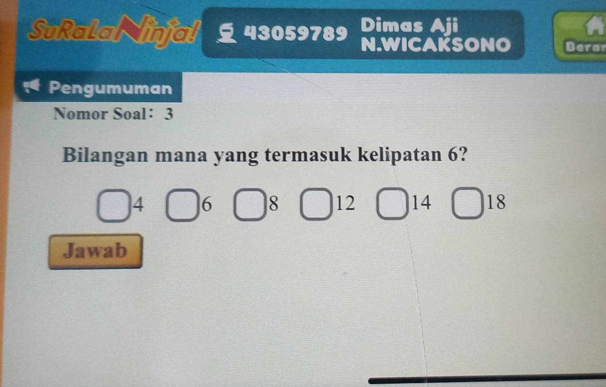 Dimas Aii 
SuRalaN injal 43059789 N.WICAKSONO 
Derar 
Pengumuman 
Nomor Soal： 3 
Bilangan mana yang termasuk kelipatan 6?
□ 4□ 6□ 8□ 12□ 14□ 18
Jawab