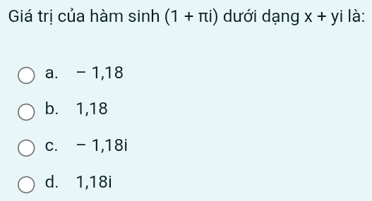 Giá trị của hàm sinh (1+π i) dưới dạng x+yi là:
a. - 1, 18
b. 1, 18
c. - 1, 18i
d. 1, 18i