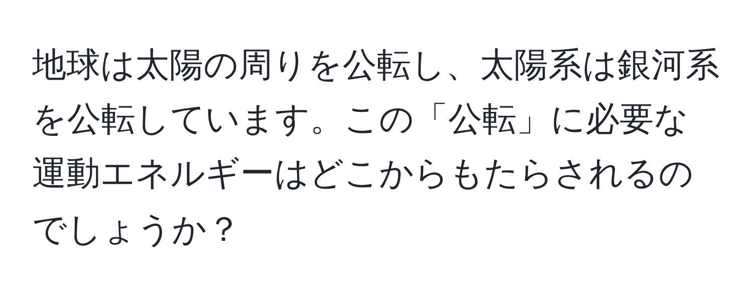 地球は太陽の周りを公転し、太陽系は銀河系を公転しています。この「公転」に必要な運動エネルギーはどこからもたらされるのでしょうか？