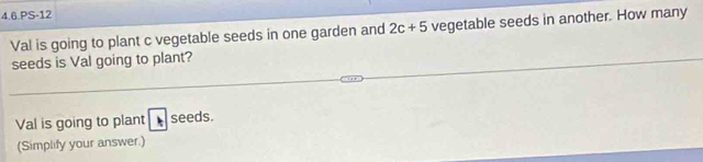 4.6.PS-12 
Val is going to plant c vegetable seeds in one garden and 2c+5 vegetable seeds in another. How many 
seeds is Val going to plant? 
Val is going to plant seeds. 
(Simplify your answer.)