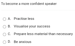 To become a more confident speaker
A. Practise less
B. Visualise your success
C. Prepare less material than necessary
D. Be anxious