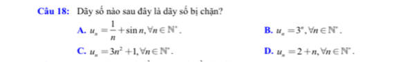 Dãy số nào sau đây là dãy số bị chặn?
A. u_n= 1/n +sin n, forall n∈ N^*.
B. u_n=3^n, forall n∈ N^*.
C. u_n=3n^2+1, forall n∈ N^*. D. u_n=2+n, forall n∈ N^*.