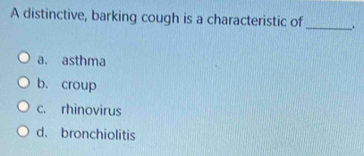 A distinctive, barking cough is a characteristic of __.
a. asthma
b. croup
c. rhinovirus
d. bronchiolitis