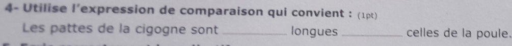 4- Utilise l'expression de comparaison qui convient : (1pt) 
Les pattes de la cigogne sont _longues _celles de la poule.