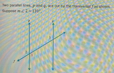 Two parallel lines, p and q, are cut by the transversal fas shown. 
Suppose m∠ 2=110°.