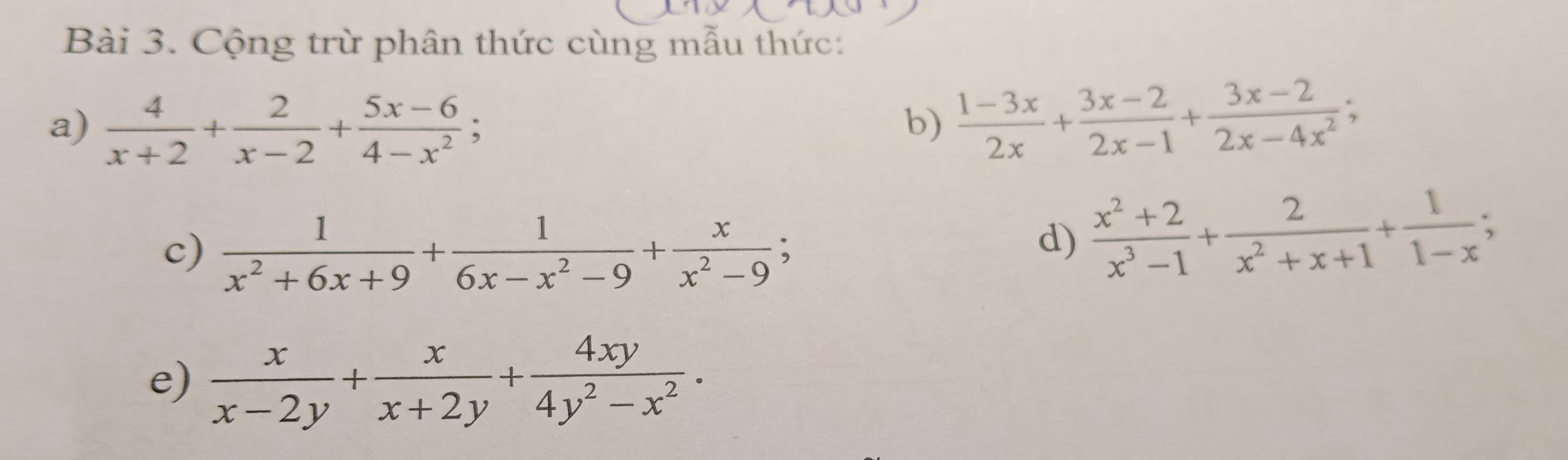 Cộng trừ phân thức cùng mẫu thức: 
a)  4/x+2 + 2/x-2 + (5x-6)/4-x^2 ; 
b)  (1-3x)/2x + (3x-2)/2x-1 + (3x-2)/2x-4x^2 ; 
c)  1/x^2+6x+9 + 1/6x-x^2-9 + x/x^2-9 ; 
d)  (x^2+2)/x^3-1 + 2/x^2+x+1 + 1/1-x ; 
e)  x/x-2y + x/x+2y + 4xy/4y^2-x^2 .