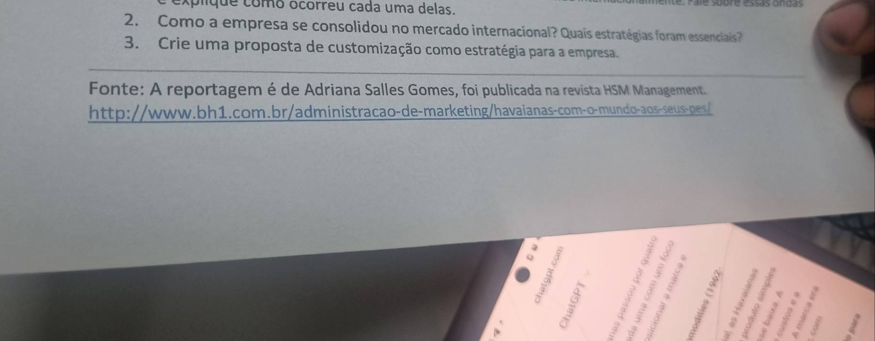 explque como ocorreu cada uma delas. 
e sobre essás Undas 
2. Como a empresa se consolidou no mercado internacional? Quais estratégias foram essenciais? 
3. Crie uma proposta de customização como estratégia para a empresa. 
Fonte: A reportagem é de Adriana Salles Gomes, foi publicada na revista HSM Management. 
http://www.bh1.com.br/administracao-de-marketing/havaianas-com-o-mundo-aos-seus-pes/ 
1 8 
÷ § 。 
3 
: : : 
3