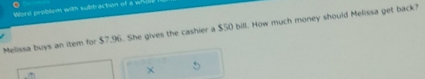 Word problem with subtraction of a whil 
Melissa buys an item for $7.96. She gives the cashier a $50 bill. How much money should Melissa get back? 
×