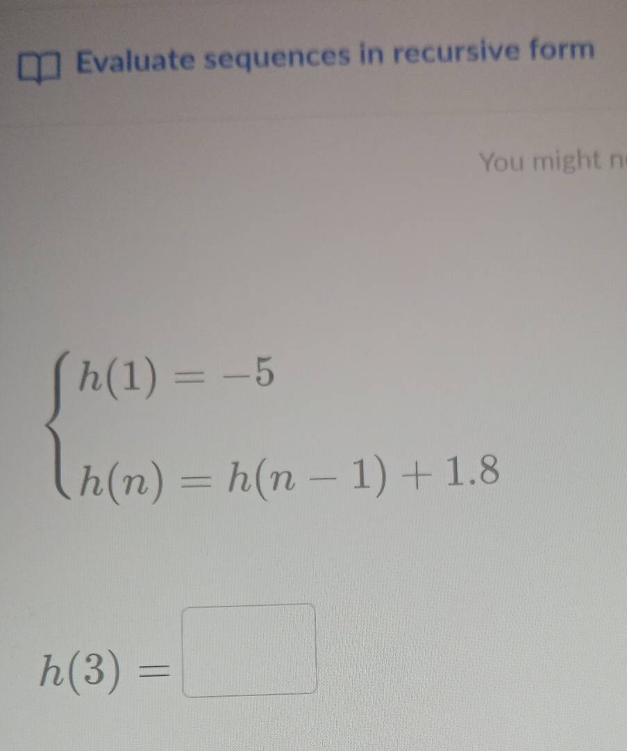 Evaluate sequences in recursive form 
You might n
beginarrayl h(1)=-5 h(n)=h(n-1)+1.8endarray.
h(3)=□