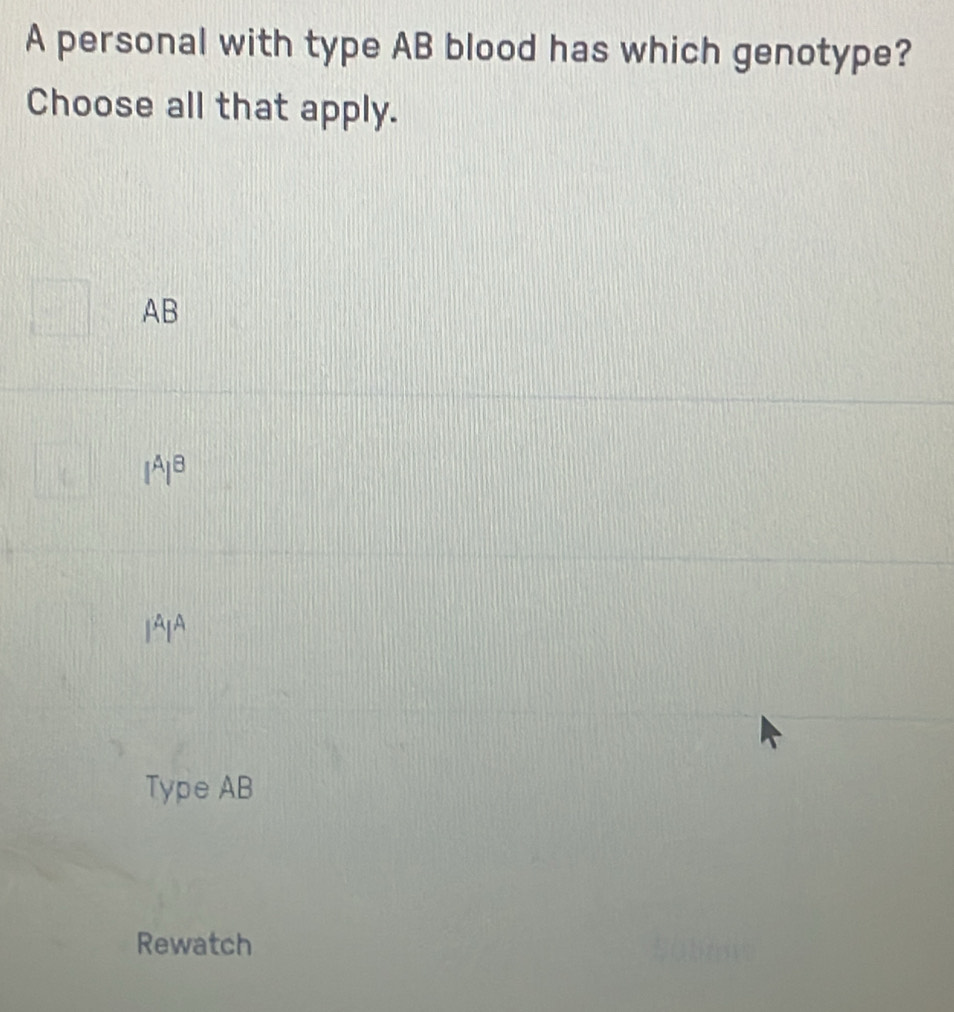 A personal with type AB blood has which genotype?
Choose all that apply.
AB
beginvmatrix Aend(vmatrix)^B
1AIA
Type AB
Rewatch