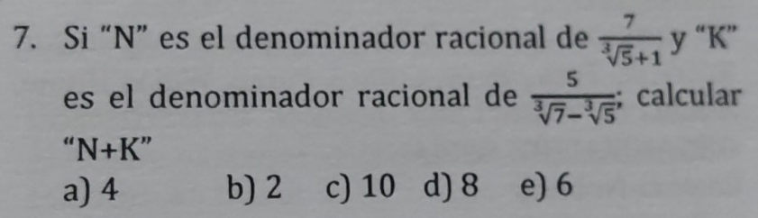 Si “ N ” es el denominador racional de  7/sqrt[3](5)+1  y “ K ”
es el denominador racional de  5/sqrt[3](7)-sqrt[3](5) ; calcular
“ N+K ”
a) 4 b) 2 c) 10 d) 8 e) 6