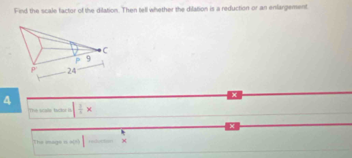 Find the scale factor of the dilation. Then tell whether the dilation is a reduction or an enlargement
4
× 
The scale tactor is | 3/5 x
The image is a(n) reduction ×