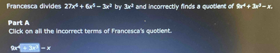 Francesca divides 27x^6+6x^5-3x^2 by 3x^2 and incorrectly finds a quotient of 9x^4+3x^3-x. 
Part A 
Click on all the incorrect terms of Francesca's quotient.
9x^4+3x^3-x