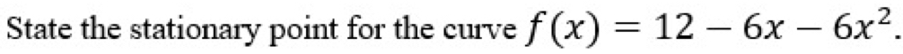 State the stationary point for the curve f(x)=12-6x-6x^2.