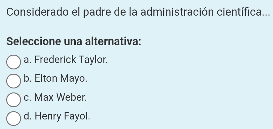 Considerado el padre de la administración científica...
Seleccione una alternativa:
a. Frederick Taylor.
b. Elton Mayo.
c. Max Weber.
d. Henry Fayol.