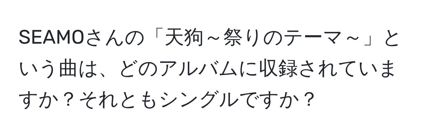 SEAMOさんの「天狗～祭りのテーマ～」という曲は、どのアルバムに収録されていますか？それともシングルですか？