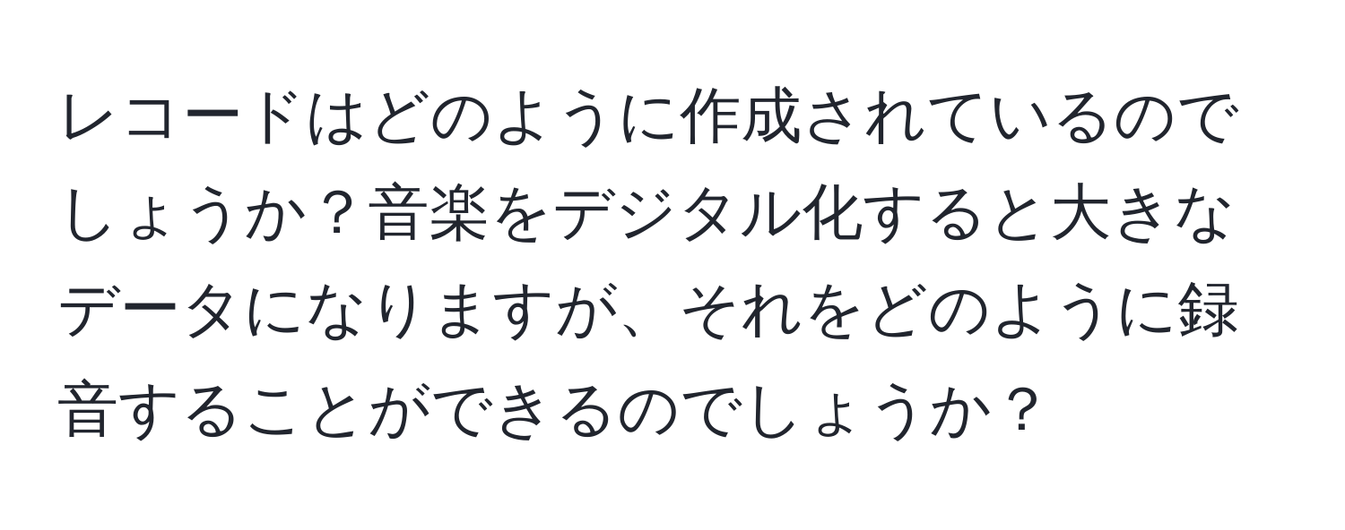 レコードはどのように作成されているのでしょうか？音楽をデジタル化すると大きなデータになりますが、それをどのように録音することができるのでしょうか？