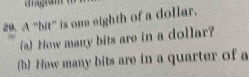 dragiam 
29. A "bit" is one eighth of a dollar. 
(a) Hew many bits are in a dollar? 
(b) Hew many bits are in a quarter of a