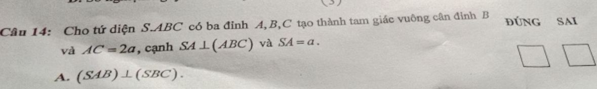 Cho tứ diện S. ABC có ba đỉnh A, B, C tạo thành tam giác vuông cân đinh B đÚNG SAI
và AC=2a , cạnh SA⊥ (ABC) và SA=a.
A. (SAB)⊥ (SBC).