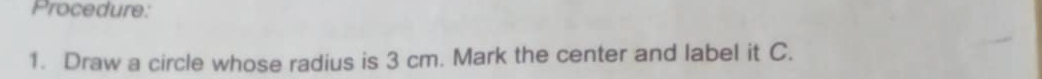 Procedure: 
1. Draw a circle whose radius is 3 cm. Mark the center and label it C.